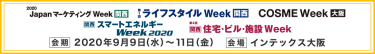 ●JapanマーケティングWeek【関西】　　●ライフスタイルWeek【関西】 ●COSME Week【関西】　●【関西】住宅・ビル・施設Week　●【関西】スマートエネルギーWeek