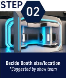 STEP02：Decide Booth size/location *Suggested by show team