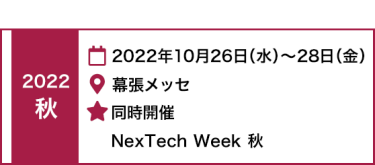 2022 秋　2022年10月26日（水）～28日（金）幕張メッセ　同時開催 　NexTech Week 秋