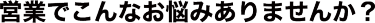 営業でこんなお悩みありませんか？