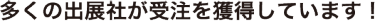 多くの出展社が受注を獲得しています！