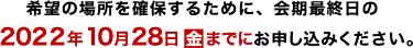 希望の場所を確保するために、会期最終日の2022年10月28日（金）までにお申し込みください。