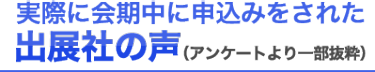 実際に会期中に申込みをされた出展社の声（アンケートより一部抜粋）