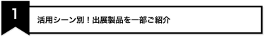 1、活用シーン別！出展製品を一部ご紹介