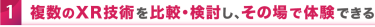 01 複数のXR技術を比較・検討し、その場で体験できる！