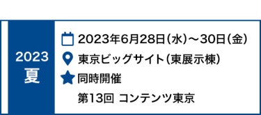 2022 夏　2022年6月29日（水）～7月1日（金）東京ビッグサイト（東展示棟）同時開催 　第12回 コンテンツ東京