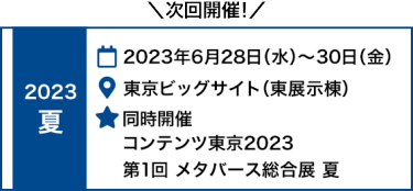 2022 夏　2022年6月29日（水）～7月1日（金）東京ビッグサイト（東展示棟）同時開催 　第12回 コンテンツ東京