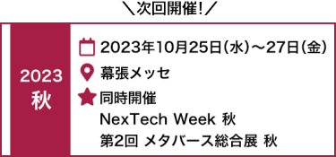 [秋]  2023年10月25日(水)～27日(金) 幕張メッセ　|　同時開催 　NexTech Week 秋　第2回 メタバース総合展 秋