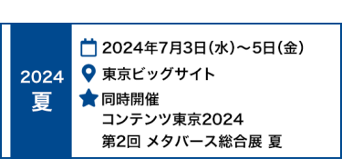  [夏]　2024年7月3日(水)～5日(金) 東京ビッグサイト　｜　同時開催 　コンテンツ東京2024　第2回 メタバース総合展 夏