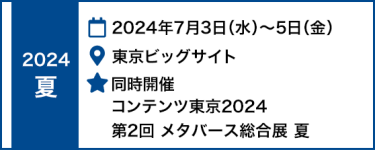  [夏]　2024年7月3日(水)～5日(金) 東京ビッグサイト　｜　同時開催 　コンテンツ東京2024　第2回 メタバース総合展 夏