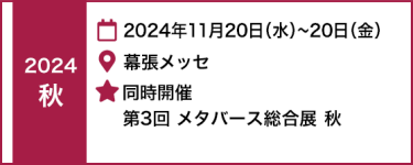 [秋]  2024年11月20日(水)～22日(金) 幕張メッセ　|　同時開催 　NexTech Week 秋　第3回 メタバース総合展 秋