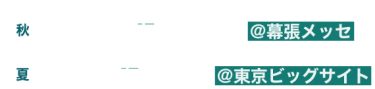 第5回秋 2024年11月20日（水）～22日（金）＠幕張メッセ　第5回夏 2025年7月2日（水）～4日（金）＠東京ビッグサイト　