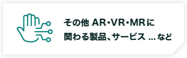 その他AR・VR・MRに 関わる製品、サービス ...など