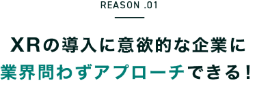 REASON.01　XRの導入に意欲的な企業に 業界問わずアプローチできる！