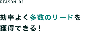 REASON .02　効率よく多数のリードを 獲得できる！