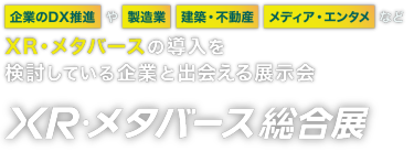 XR・メタバース総合展：企業のDX推進や製造業、建築・不動産、メディア・エンタメなどXR・メタバースの導入を検討している企業と出会える展示会