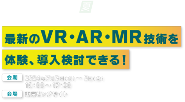 第4回 XR総合展 [夏] | 最新のVR・AR・MR技術を体験、導入検討できる！